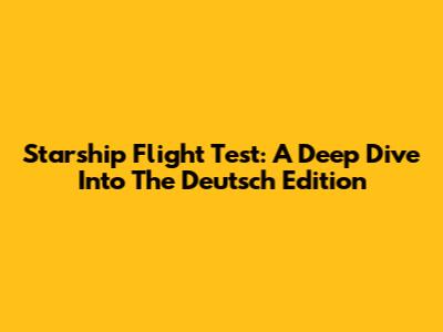 Starship Flight Test: A Deep Dive Into The Deutsch Edition