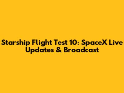 Starship Flight Test 10: SpaceX Live Updates & Broadcast