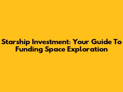 Starship Investment: Your Guide To Funding Space Exploration