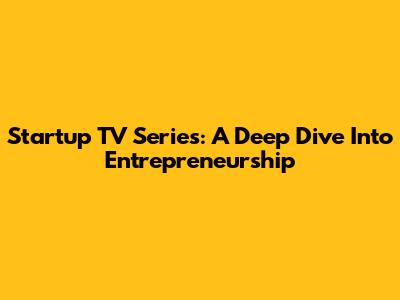 Startup TV Series: A Deep Dive Into Entrepreneurship