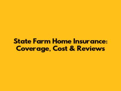 State Farm Home Insurance: Coverage, Cost & Reviews