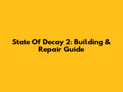 State Of Decay 2: Building & Repair Guide