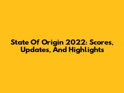 State Of Origin 2022: Scores, Updates, And Highlights