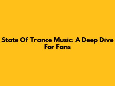 State Of Trance Music: A Deep Dive For Fans