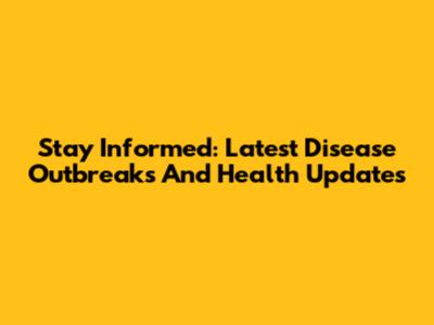 Stay Informed: Latest Disease Outbreaks And Health Updates