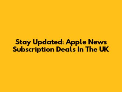 Stay Updated: Apple News Subscription Deals In The UK