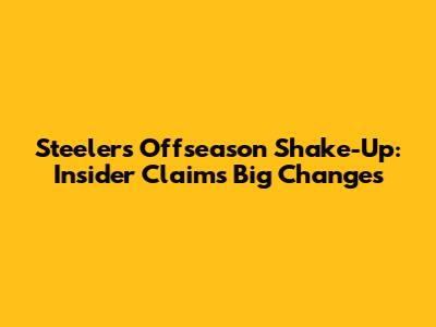 Steelers Offseason Shake-Up: Insider Claims Big Changes