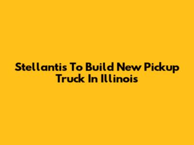 Stellantis To Build New Pickup Truck In Illinois