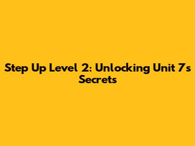 Step Up Level 2: Unlocking Unit 7's Secrets