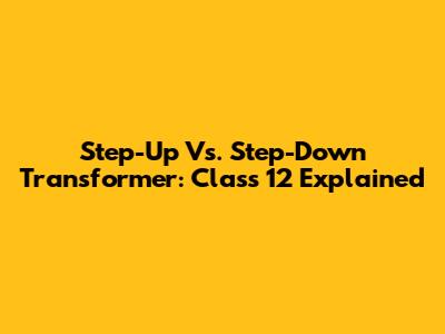 Step-Up Vs. Step-Down Transformer: Class 12 Explained
