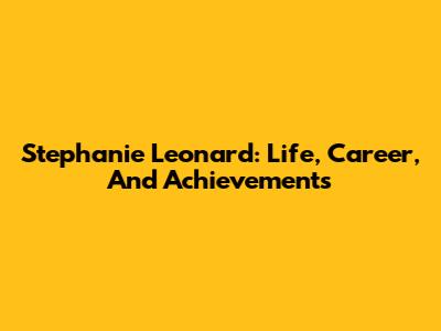 Stephanie Leonard: Life, Career, And Achievements