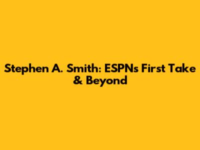 Stephen A. Smith: ESPN's First Take & Beyond