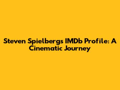 Steven Spielberg's IMDb Profile: A Cinematic Journey