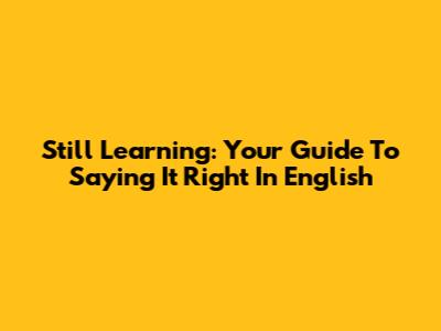 Still Learning: Your Guide To Saying It Right In English