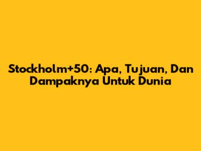 Stockholm+50: Apa, Tujuan, Dan Dampaknya Untuk Dunia