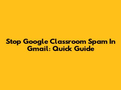 Stop Google Classroom Spam In Gmail: Quick Guide