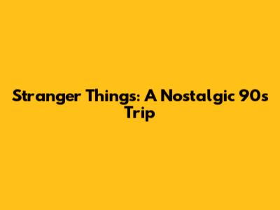 Stranger Things: A Nostalgic 90s Trip