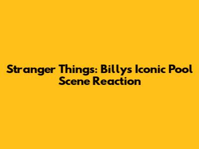 Stranger Things: Billy's Iconic Pool Scene Reaction