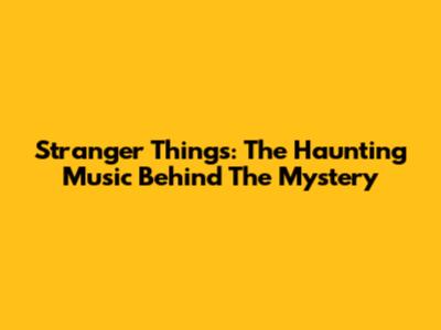 Stranger Things: The Haunting Music Behind The Mystery