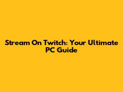 Stream On Twitch: Your Ultimate PC Guide