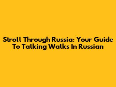 Stroll Through Russia: Your Guide To Talking Walks In Russian