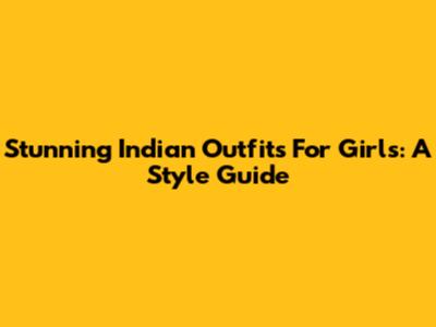 Stunning Indian Outfits For Girls: A Style Guide