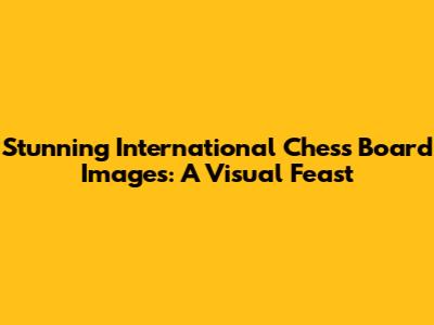 Stunning International Chess Board Images: A Visual Feast