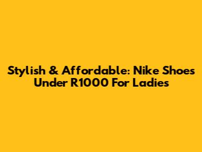Stylish & Affordable: Nike Shoes Under R1000 For Ladies