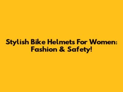 Stylish Bike Helmets For Women: Fashion & Safety!