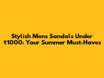 Stylish Men's Sandals Under ₹1000: Your Summer Must-Haves