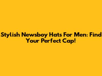 Stylish Newsboy Hats For Men: Find Your Perfect Cap!