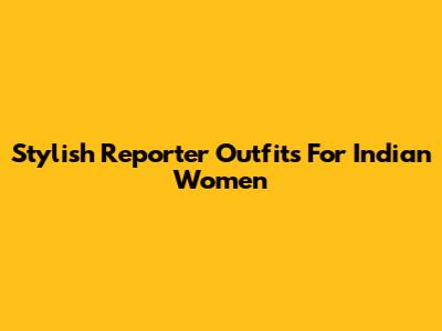 Stylish Reporter Outfits For Indian Women