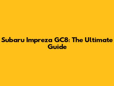 Subaru Impreza GC8: The Ultimate Guide
