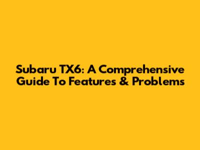 Subaru TX6: A Comprehensive Guide To Features & Problems