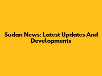 Sudan News: Latest Updates And Developments
