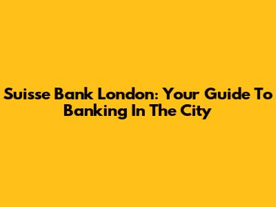 Suisse Bank London: Your Guide To Banking In The City