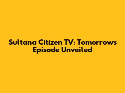 Sultana Citizen TV: Tomorrow's Episode Unveiled