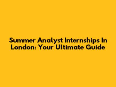 Summer Analyst Internships In London: Your Ultimate Guide