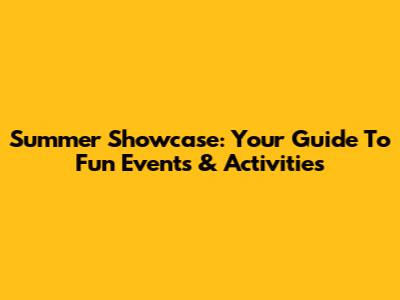 Summer Showcase: Your Guide To Fun Events & Activities