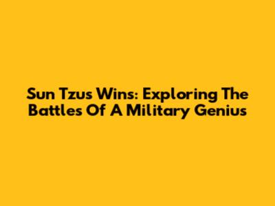 Sun Tzu's Wins: Exploring The Battles Of A Military Genius