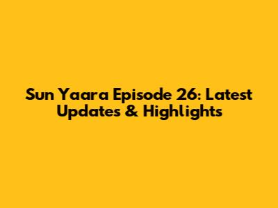 Sun Yaara Episode 26: Latest Updates & Highlights