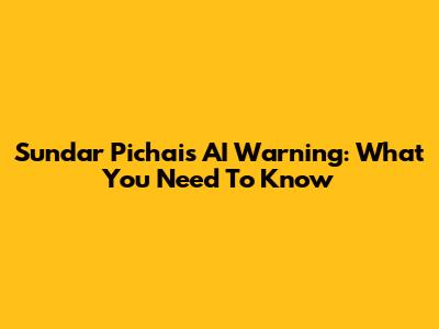 Sundar Pichai's AI Warning: What You Need To Know