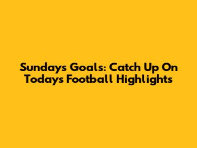 Sunday's Goals: Catch Up On Today's Football Highlights