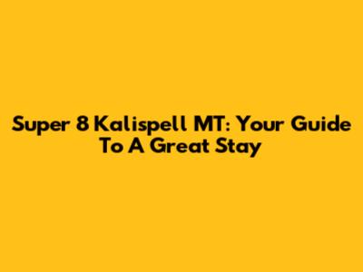 Super 8 Kalispell MT: Your Guide To A Great Stay