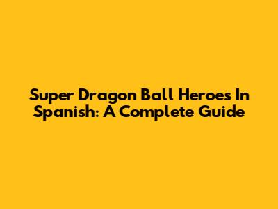 Super Dragon Ball Heroes In Spanish: A Complete Guide