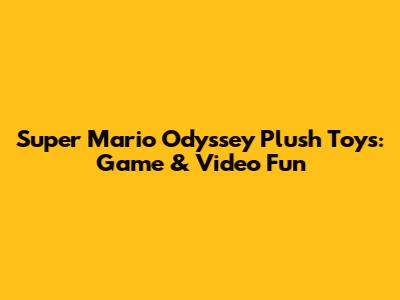 Super Mario Odyssey Plush Toys: Game & Video Fun