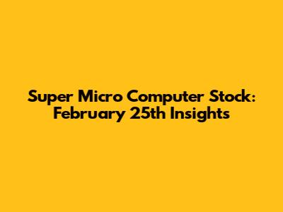 Super Micro Computer Stock: February 25th Insights