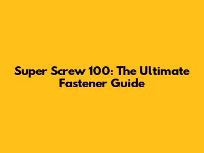 Super Screw 100: The Ultimate Fastener Guide