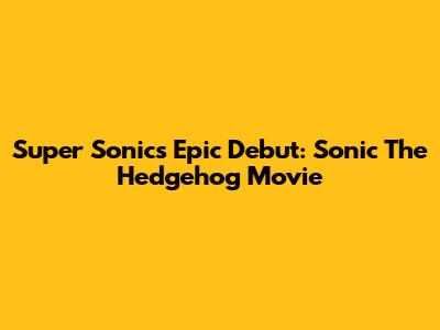 Super Sonic's Epic Debut: Sonic The Hedgehog Movie