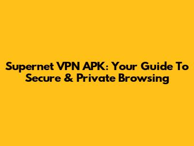 Supernet VPN APK: Your Guide To Secure & Private Browsing